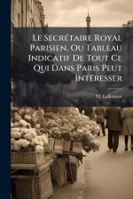 Le SecrÃ(c)taire Royal Parisien, Ou Tableau Indicatif De Tout Ce Qui Dans Paris Peut IntÃ(c)resser