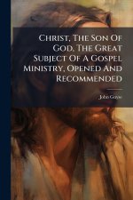 Christ, The Son Of God, The Great Subject Of A Gospel Ministry, Opened And Recommended