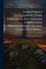 Iuris Publici Ecclesiastici Pars Generalis, De Ecclesia Christiana, Potestatisque Sacrae Cum Civili Nexu...