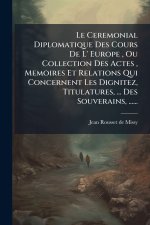 Le Ceremonial Diplomatique Des Cours De L' Europe, Ou Collection Des Actes, Memoires Et Relations Qui Concernent Les Dignitez, Titulatures, ... Des So