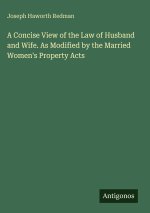 A Concise View of the Law of Husband and Wife. As Modified by the Married Women's Property Acts