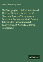 The Topographer, his Instruments and Methods. Designed for the Use of Students, Amateur Topographers, Surveyors, Engineers, and All Persons Interested