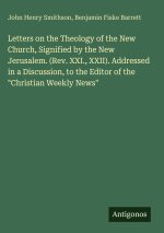Letters on the Theology of the New Church, Signified by the New Jerusalem. (Rev. XXI., XXII). Addressed in a Discussion, to the Editor of the 