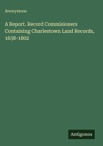 A Report. Record Commisioners Containing Charlestown Land Records, 1638-1802
