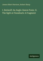 I. Beówulf: An Anglo-Saxon Poem. II. The fight at Finnsburh: A Fragment