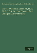 Life of Sir William E. Logan, Kt., LL.D., F.R.S., F.G.S., &c., First Director of the Geological Survey of Canada