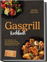 Gasgrill Kochbuch: Die leckersten und abwechslungsreichsten Gasgrill Rezepte für jeden Geschmack und Anlass - inkl. Brotrezepten, Soßen, Dips, vegetar
