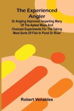 The Experienced Angler; Or Angling Improved; Imparting Many Of The Aptest Ways And Choicest Experiments For The Taking Most Sorts Of Fish In Pond Or R