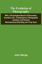 The Evolution Of Photography; With A Chronological Record Of Discoveries, Inventions, Etc., Contributions To Photographic Literature, And Personal Rem