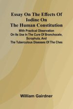 Essay On The Effects Of Iodine On The Human Constitution; With Practical Observation On Its Use In The Cure Of Bronchocele, Scrophula, And The Tubercu