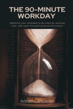 The 90-Minute Workday   Optimize your schedule to do more by working less, with laser-focused productivity blocks