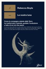 nostra luna. Come la compagna celeste della Terra ha trasformato il pianeta, guidato l'evoluzione e fatto di noi ciò che siamo