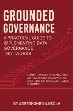 Grounded Governance A Practical Guide to Implementing Data Governance That Works
