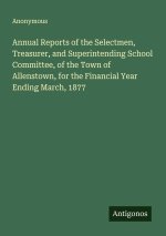 Annual Reports of the Selectmen, Treasurer, and Superintending School Committee, of the Town of Allenstown, for the Financial Year Ending March, 1877