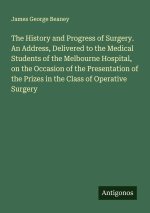 The History and Progress of Surgery. An Address, Delivered to the Medical Students of the Melbourne Hospital, on the Occasion of the Presentation of t