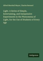 Light. A Series of Simple, Entertaining, and Inexpensive Experiments in the Phenomena of Light, for the Use of Students of Every Age