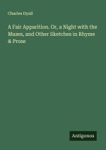 A Fair Apparition. Or, a Night with the Muses, and Other Sketches in Rhyme & Prose