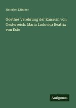 Goethes Verehrung der Kaiserin von Oesterreich: Maria Ludovica Beatrix von Este