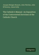 The Catholic's Manual : An Exposition of the Controverted Doctrines of the Catholic Church