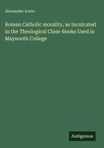 Roman Catholic morality, as Inculcated in the Theological Class-Books Used in Maynooth College