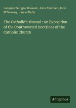 The Catholic's Manual : An Exposition of the Controverted Doctrines of the Catholic Church