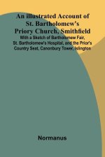 An Illustrated Account Of St. Bartholomew'S Priory Church, Smithfield; With A Sketch Of Bartholomew Fair, St. Bartholomew'S Hospital, And The Prior'S