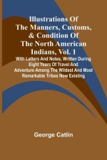 Illustrations Of The Manners, Customs, & Condition Of The North American Indians, Vol. 1; With Letters And Notes, Written During Eight Years Of Travel