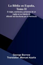 La Biblia En Espa a, Tomo Ii; O Viajes, Aventuras Y Prisiones De Un Ingl s En Su Intento De Difundir Las Escrituras Por La Pen nsula