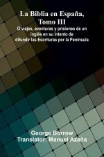 La Biblia En Espa a, Tomo Iii; O Viajes, Aventuras Y Prisiones De Un Ingl s En Su Intento De Difundir Las Escrituras Por La Pen nsula