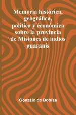 Memoria Hist rica, Geogr fica, Pol tica Y con mica Sobre La Provincia De Misiones De Indios Guaran s