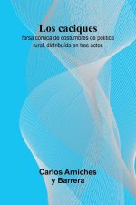 Los Caciques; Farsa C mica De Costumbres De Pol tica Rural, Distribu da En Tres Actos