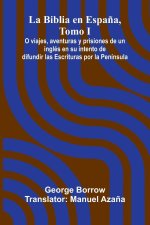 La Biblia En Espa a, Tomo I; O Viajes, Aventuras Y Prisiones De Un Ingl s En Su Intento De Difundir Las Escrituras Por La Pen nsula