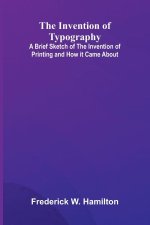 The Invention Of Typography; A Brief Sketch Of The Invention Of Printing And How It Came About