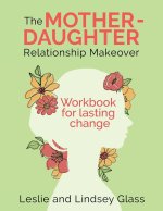 The Mother-Daughter Relationship Makeover Workbook For Lasting Change
