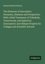 The Elements of Descriptive Geometry, Shadows and Perspective. With a Brief Treatment of Trihedrals, Transversals, and Spherical, Exonometric and Obli
