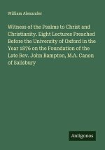 Witness of the Psalms to Christ and Christianity. Eight Lectures Preached Before the University of Oxford in the Year 1876 on the Foundation of the La