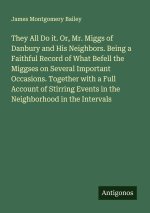 They All Do it. Or, Mr. Miggs of Danbury and His Neighbors. Being a Faithful Record of What Befell the Miggses on Several Important Occasions. Togethe