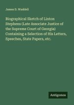 Biographical Sketch of Linton Stephens (Late Associate Justice of the Supreme Court of Georgia) Containing a Selection of His Letters, Speeches, State