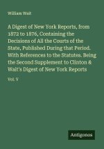 A Digest of New York Reports, from 1872 to 1876, Containing the Decisions of All the Courts of the State, Published During that Period. With Reference