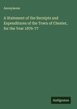 A Statement of the Receipts and Expenditures of the Town of Chester, for the Year 1876-77