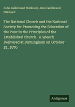 The National Church and the National Society for Promoting the Education of the Poor in the Principles of the Established Church.  A Speech Delivered