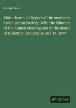 Sixtieth Annual Report of the American Colonization Society. With the Minutes of the Annual Meeting and of the Board of Directors, January 16 and 17,