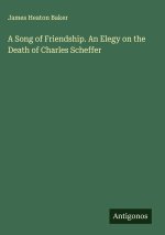 A Song of Friendship. An Elegy on the Death of Charles Scheffer