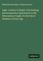 Light. A Series of Simple, Entertaining, and Inexpensive Experiments in the Phenomena of Light, for the Use of Students of Every Age
