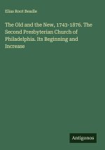 The Old and the New, 1743-1876. The Second Presbyterian Church of Philadelphia. Its Beginning and Increase