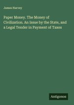 Paper Money. The Money of Civilization. An Issue by the State, and a Legal Tender in Payment of Taxes