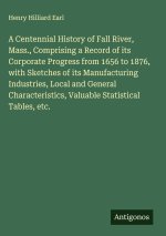 A Centennial History of Fall River, Mass., Comprising a Record of its Corporate Progress from 1656 to 1876, with Sketches of its Manufacturing Industr
