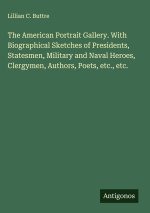 The American Portrait Gallery. With Biographical Sketches of Presidents, Statesmen, Military and Naval Heroes, Clergymen, Authors, Poets, etc., etc.