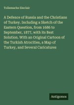 A Defence of Russia and the Christians of Turkey. Including a Sketch of the Eastern Question, from 1686 to September, 1877, with its Best Solution. Wi