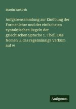 Aufgabensammlung zur Einübung der Formenlehre und der einfachsten syntaktischen Regeln der griechischen Sprache 1. Theil. Das Nomen u. das regelmässig